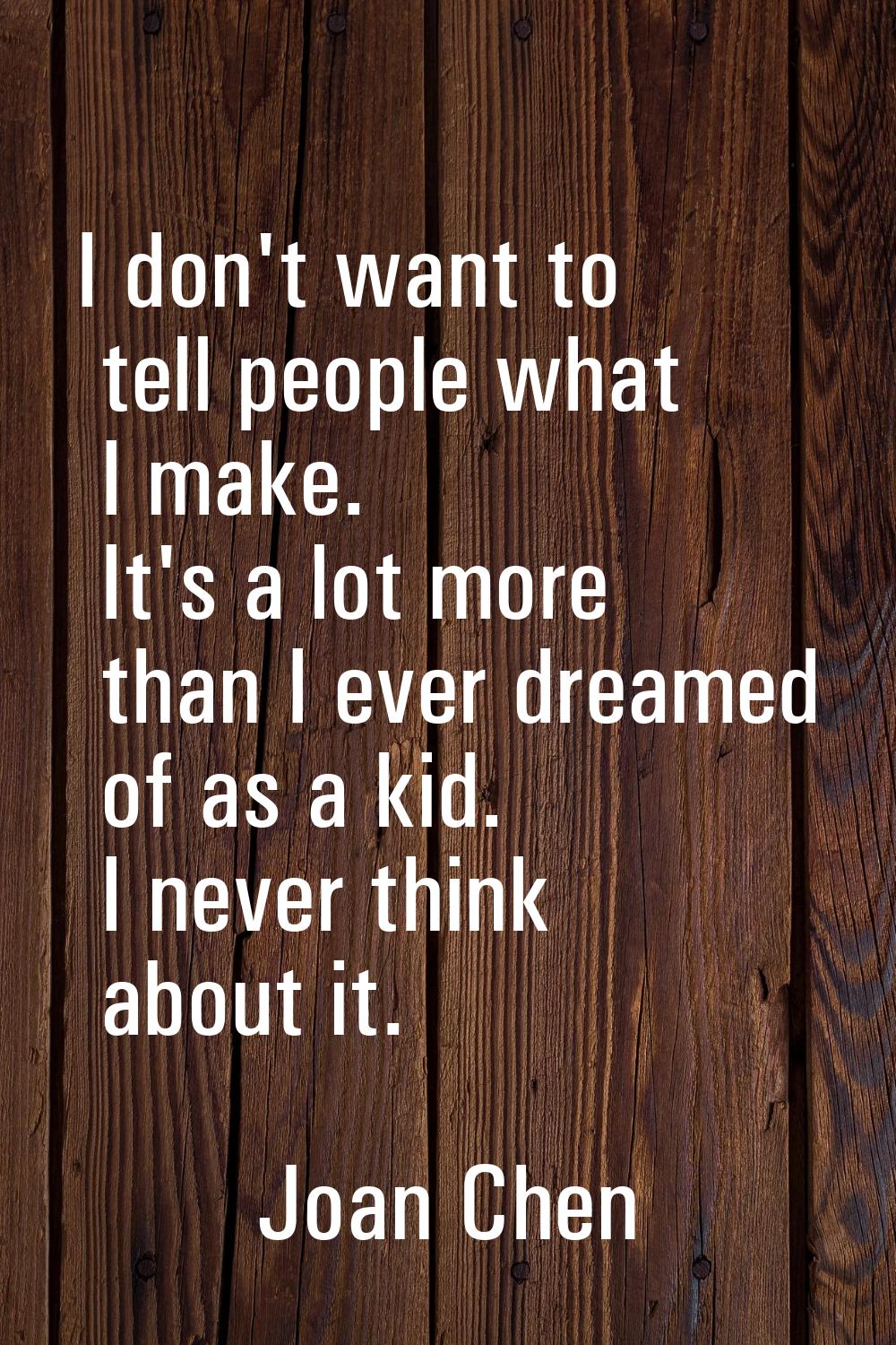 I don't want to tell people what I make. It's a lot more than I ever dreamed of as a kid. I never t
