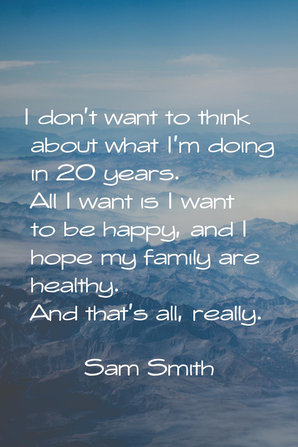 I don't want to think about what I'm doing in 20 years. All I want is I want to be happy, and I hop