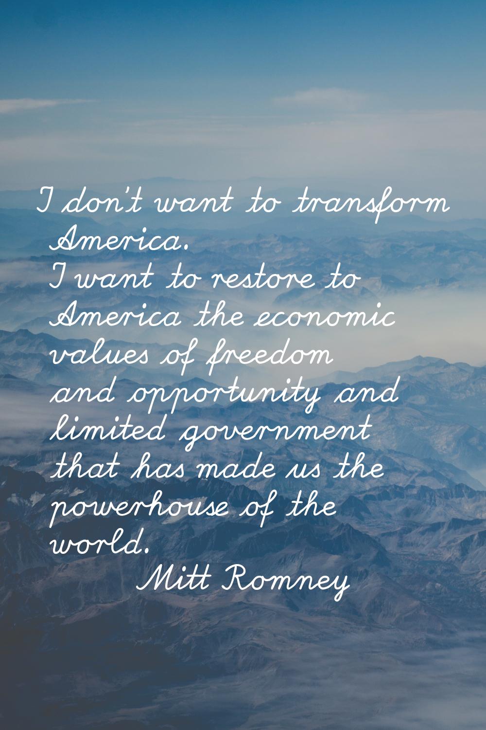 I don't want to transform America. I want to restore to America the economic values of freedom and 