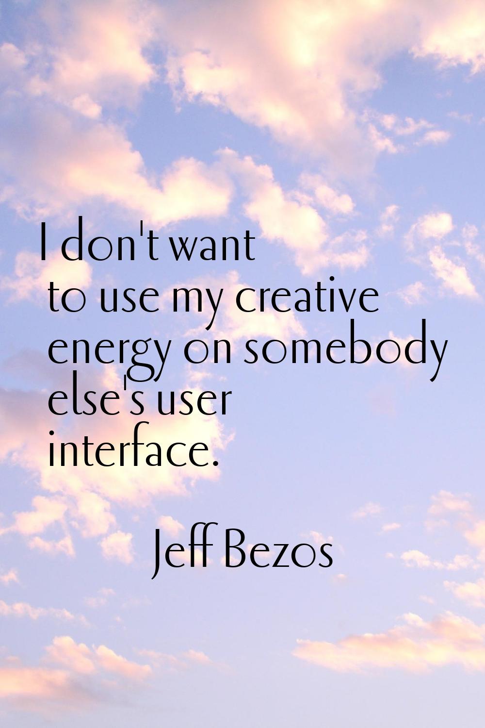 I don't want to use my creative energy on somebody else's user interface.
