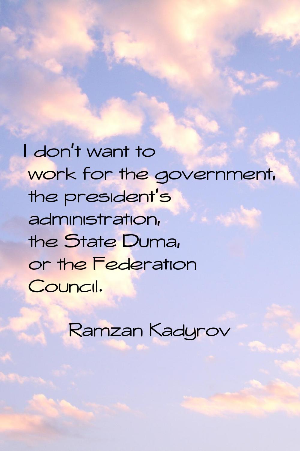 I don't want to work for the government, the president's administration, the State Duma, or the Fed