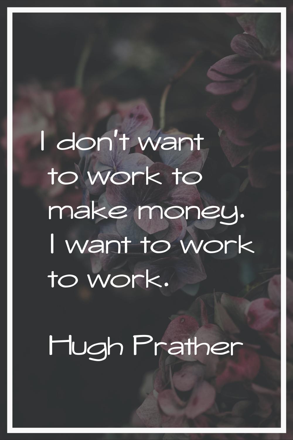 I don't want to work to make money. I want to work to work.