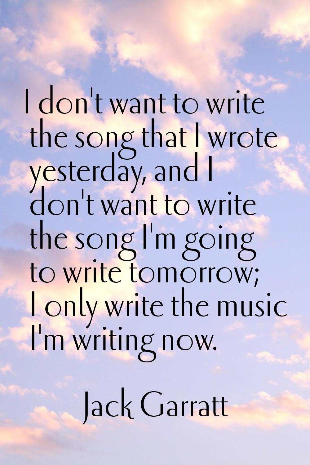 I don't want to write the song that I wrote yesterday, and I don't want to write the song I'm going