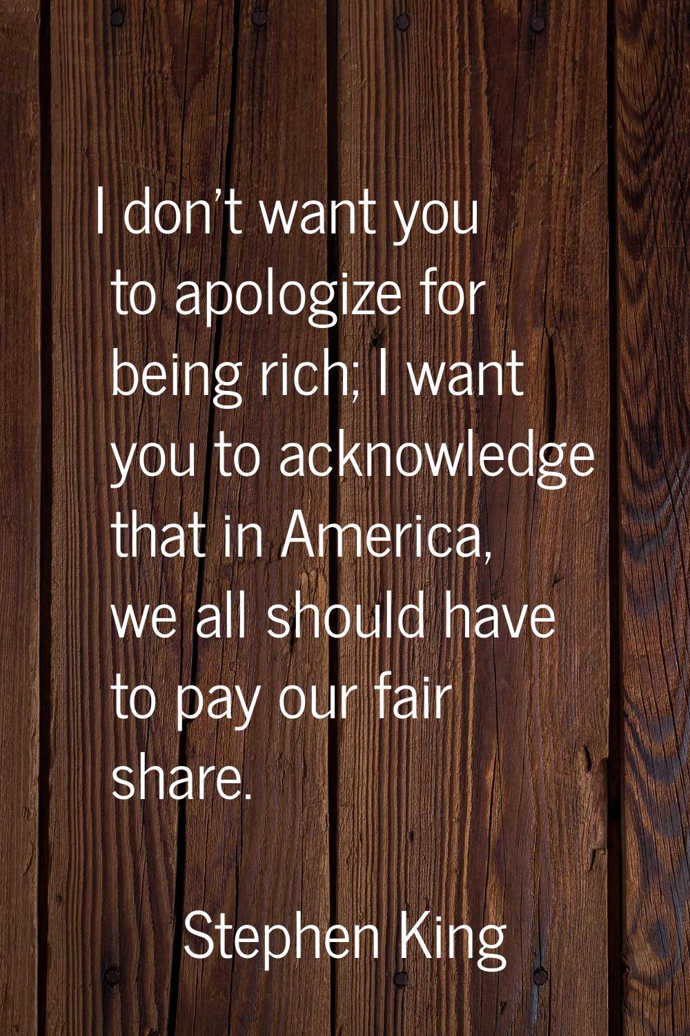 I don't want you to apologize for being rich; I want you to acknowledge that in America, we all sho