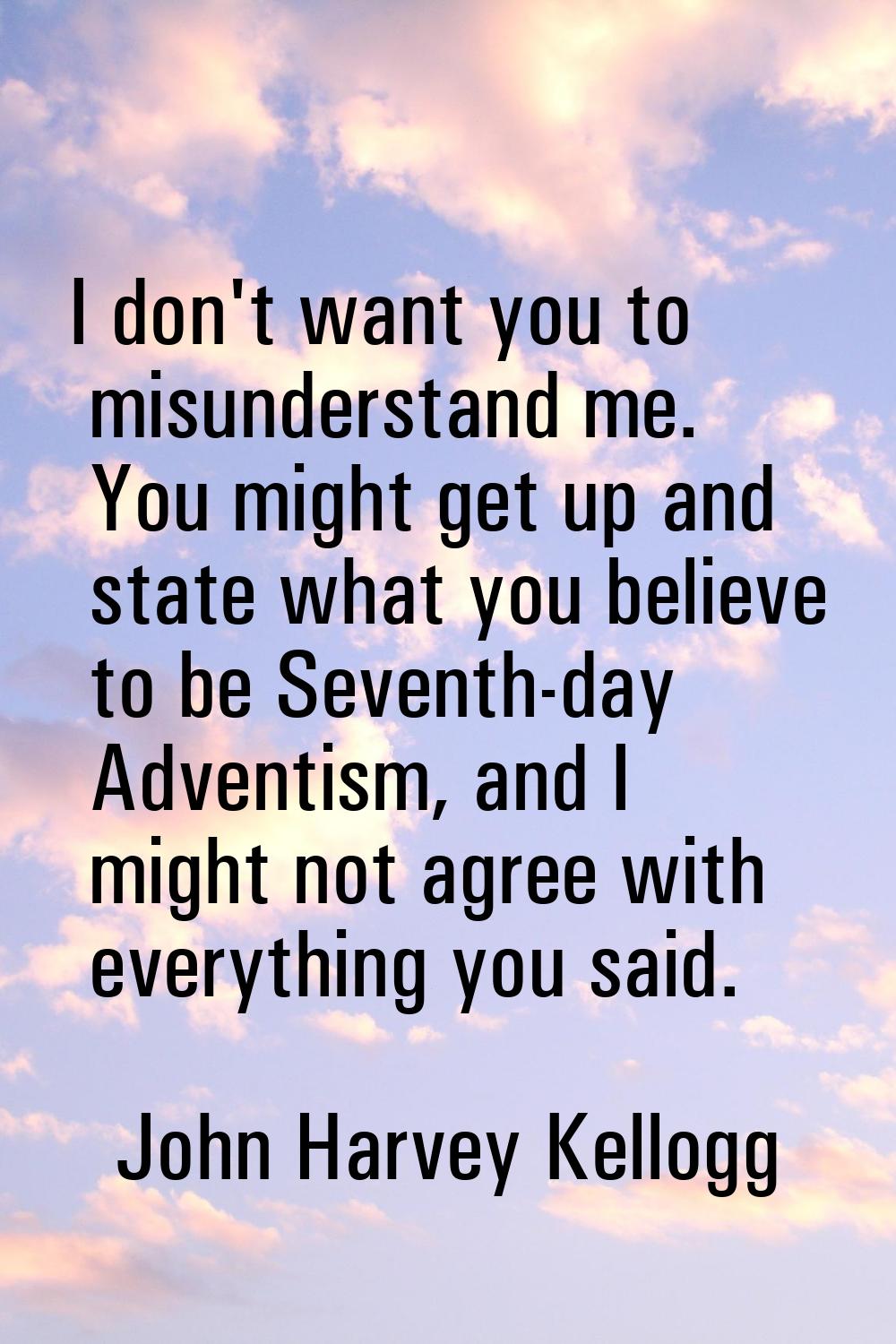 I don't want you to misunderstand me. You might get up and state what you believe to be Seventh-day