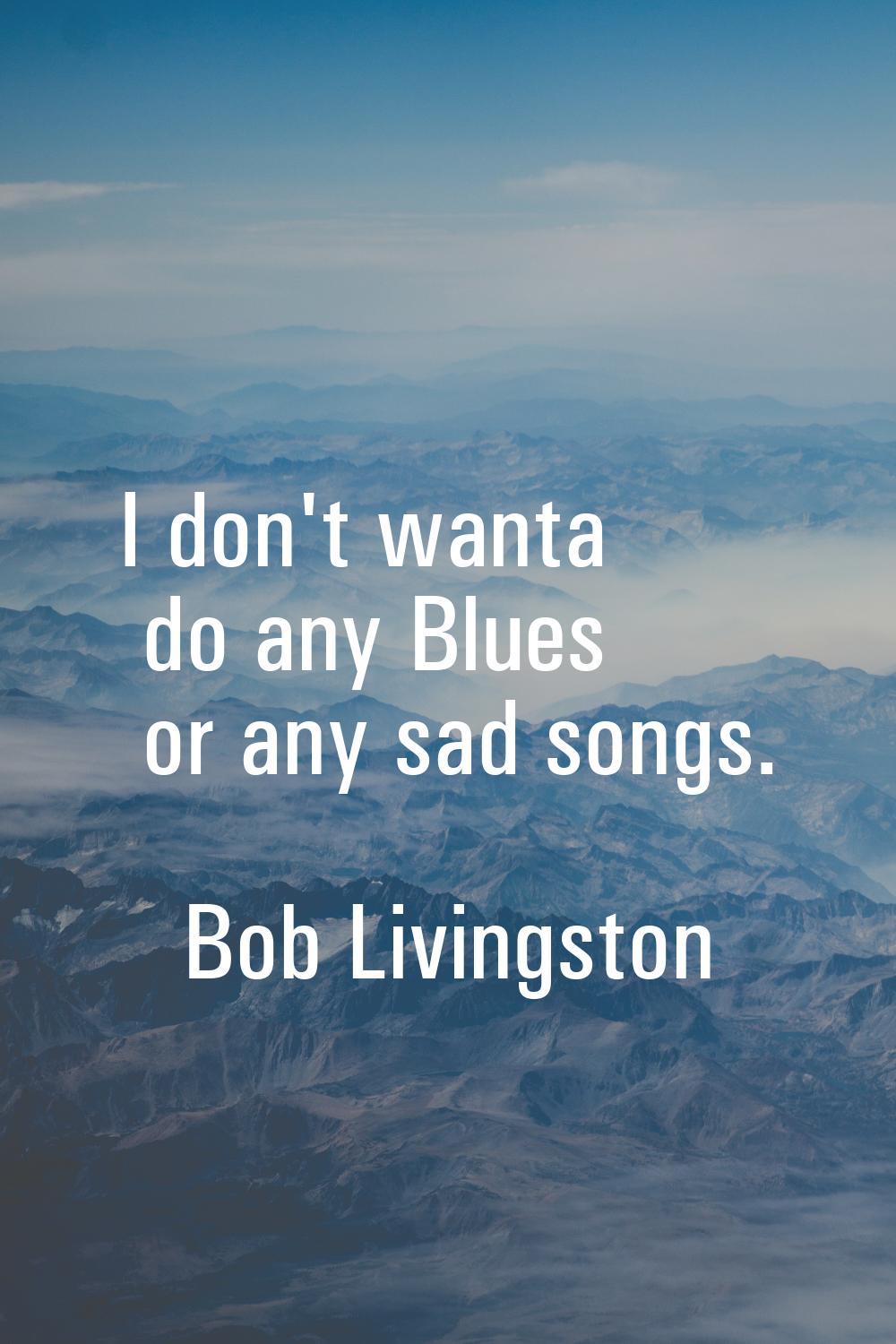 I don't wanta do any Blues or any sad songs.