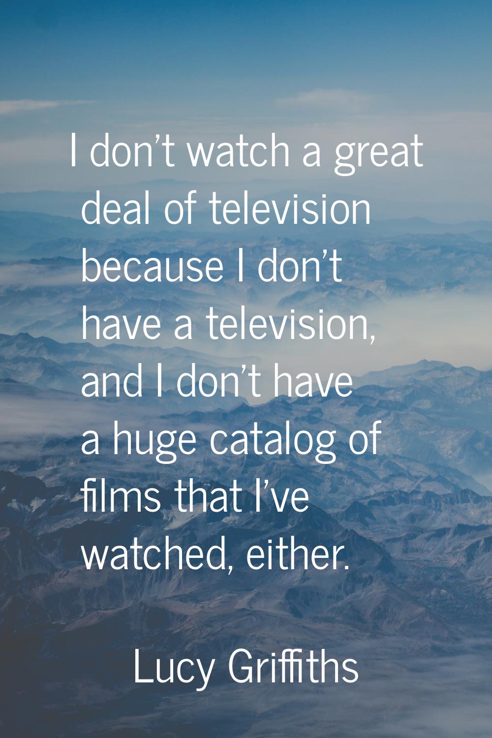 I don't watch a great deal of television because I don't have a television, and I don't have a huge