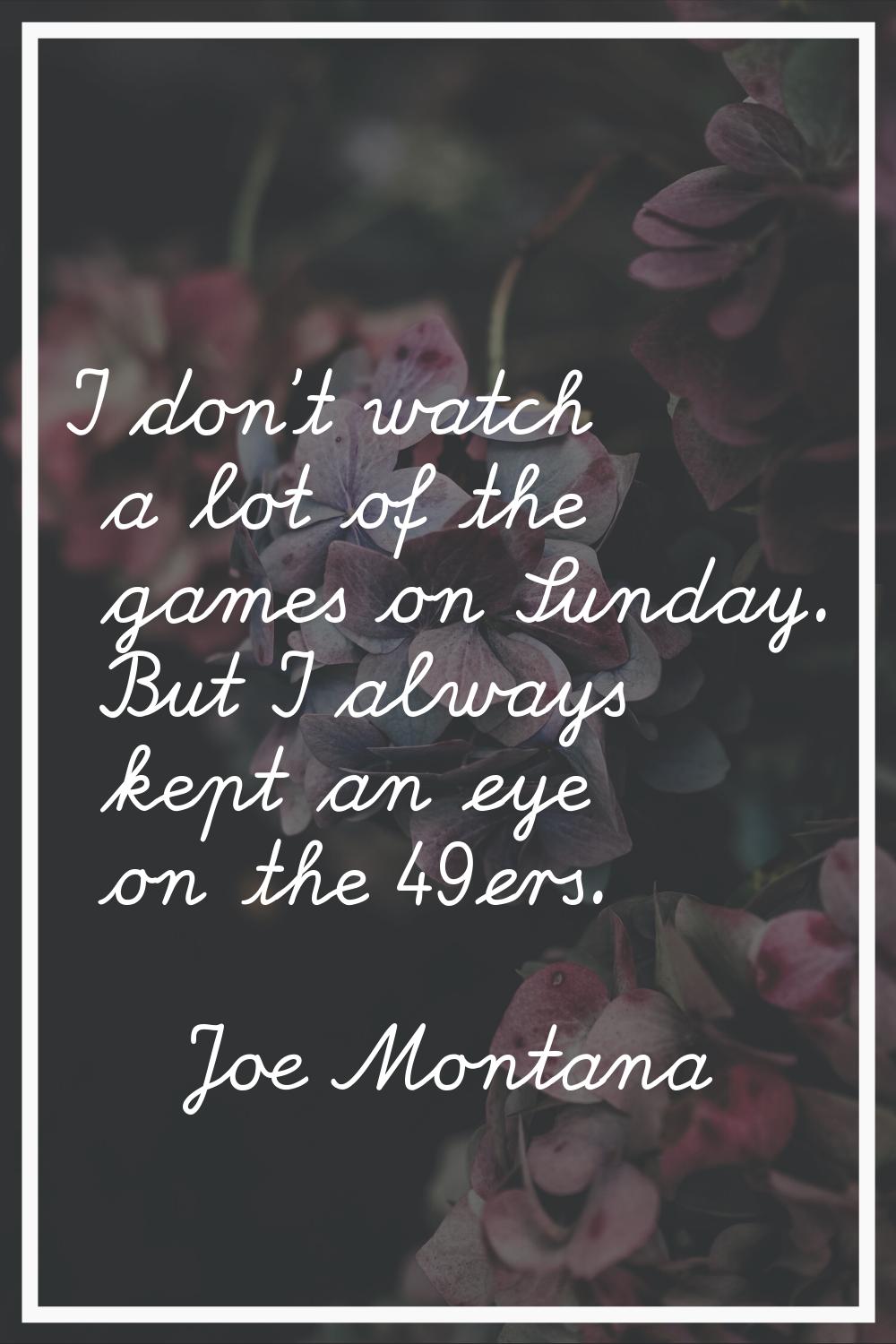 I don't watch a lot of the games on Sunday. But I always kept an eye on the 49ers.