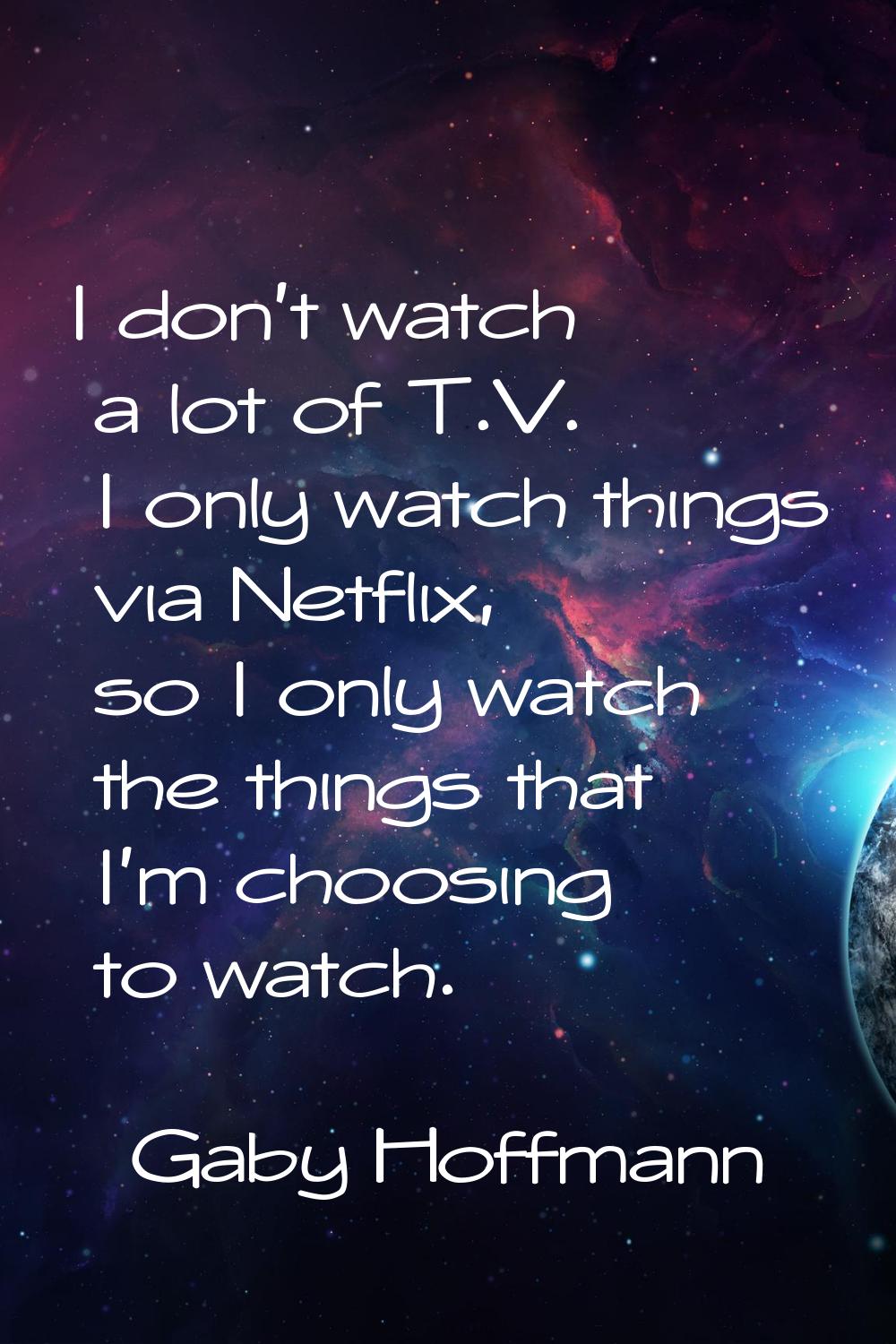 I don't watch a lot of T.V. I only watch things via Netflix, so I only watch the things that I'm ch