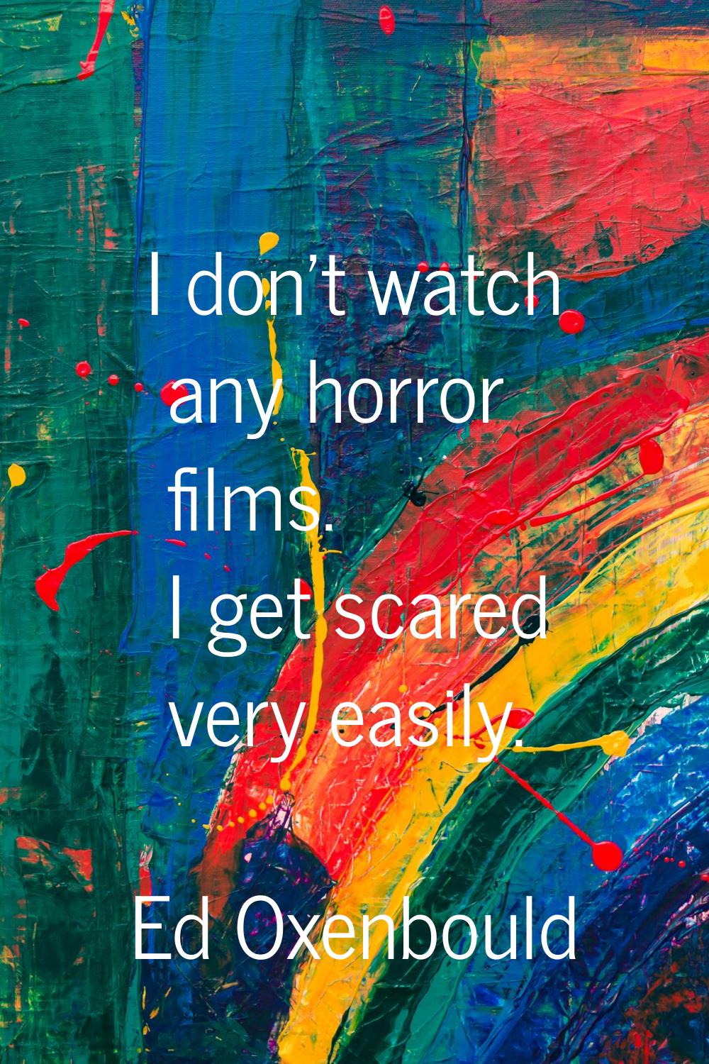 I don't watch any horror films. I get scared very easily.