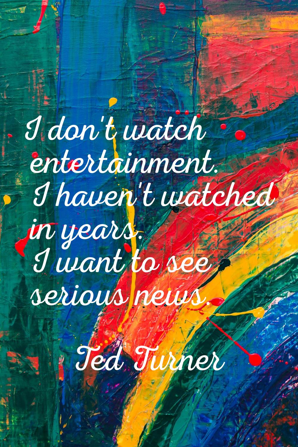 I don't watch entertainment. I haven't watched in years. I want to see serious news.