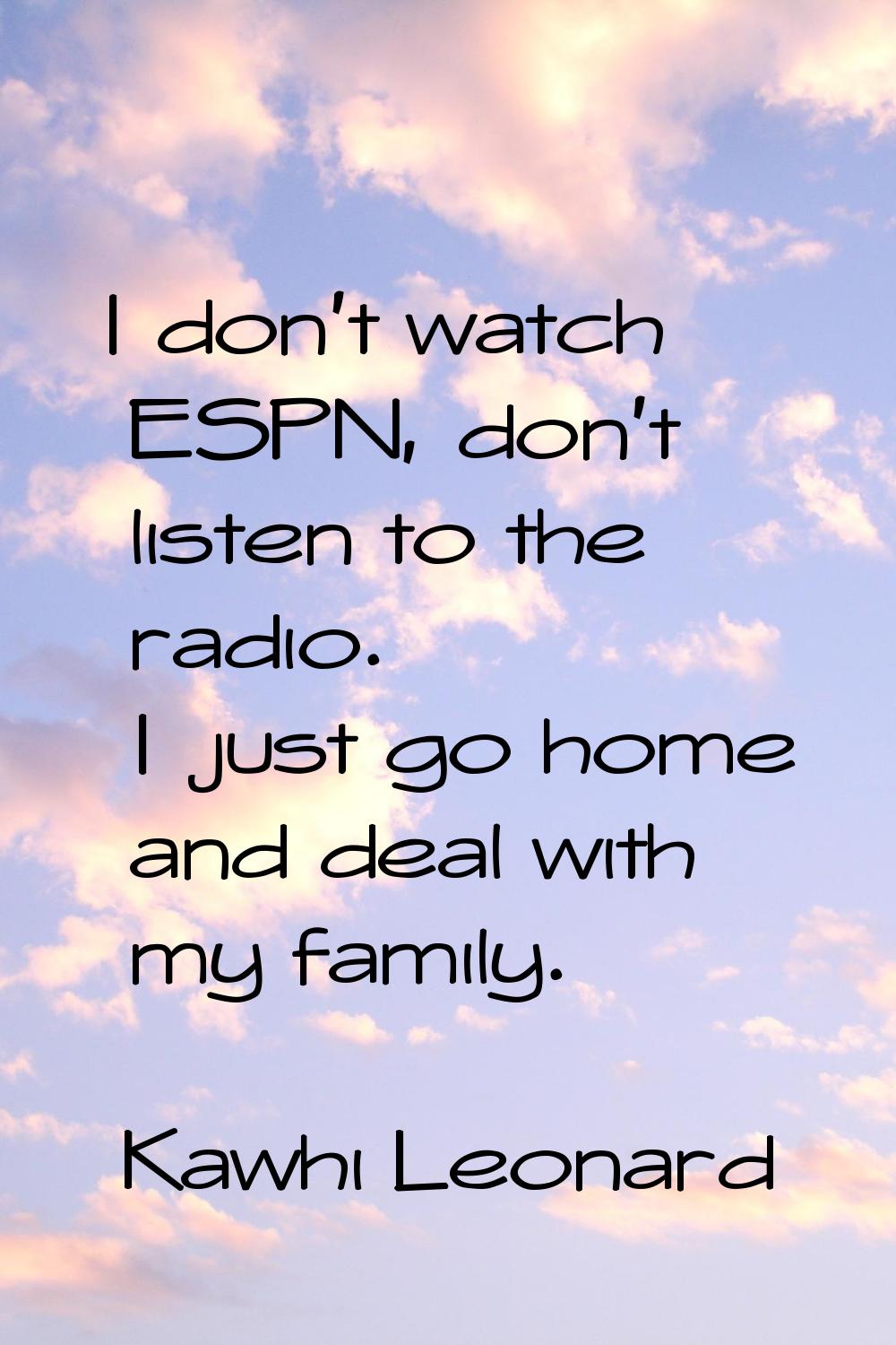 I don't watch ESPN, don't listen to the radio. I just go home and deal with my family.