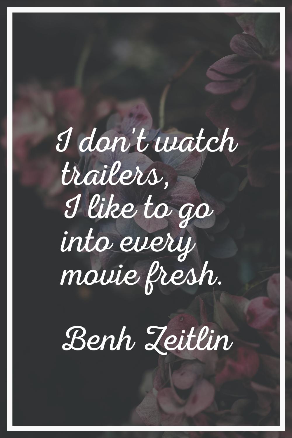 I don't watch trailers, I like to go into every movie fresh.