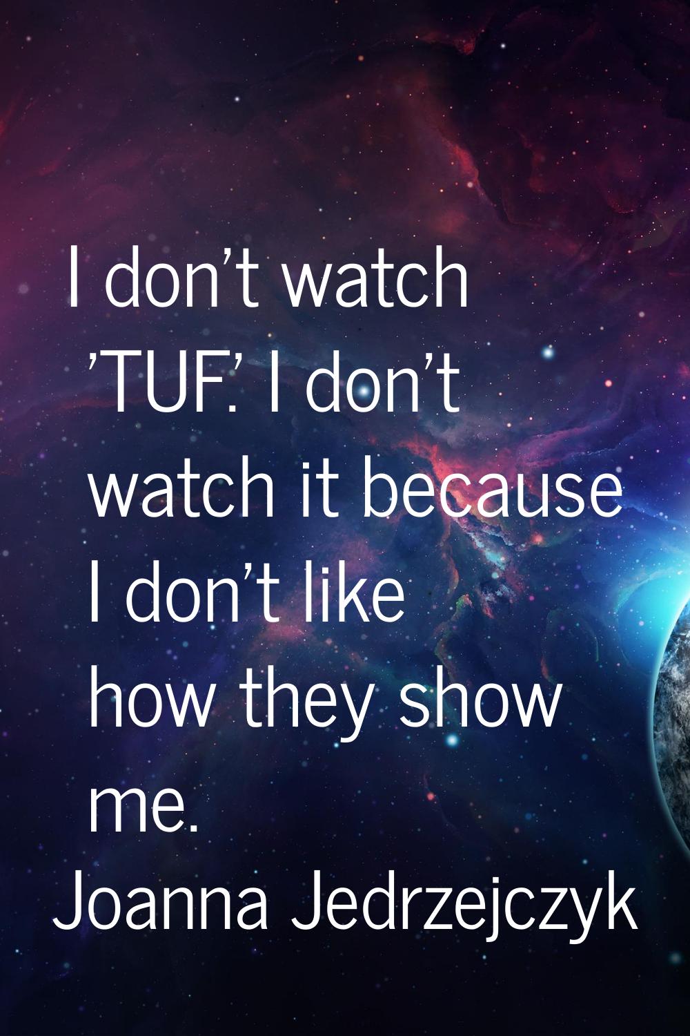 I don't watch 'TUF.' I don't watch it because I don't like how they show me.