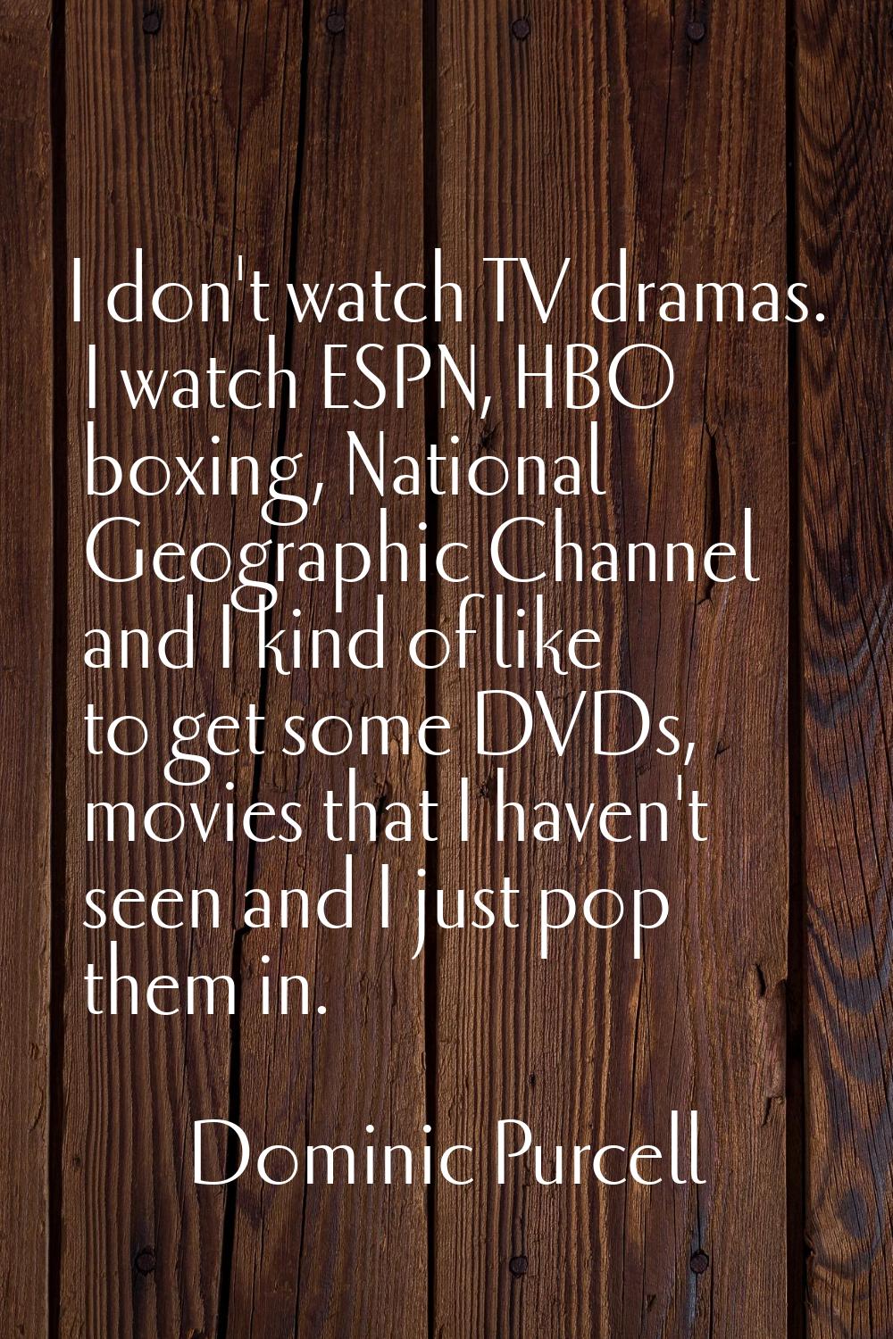 I don't watch TV dramas. I watch ESPN, HBO boxing, National Geographic Channel and I kind of like t