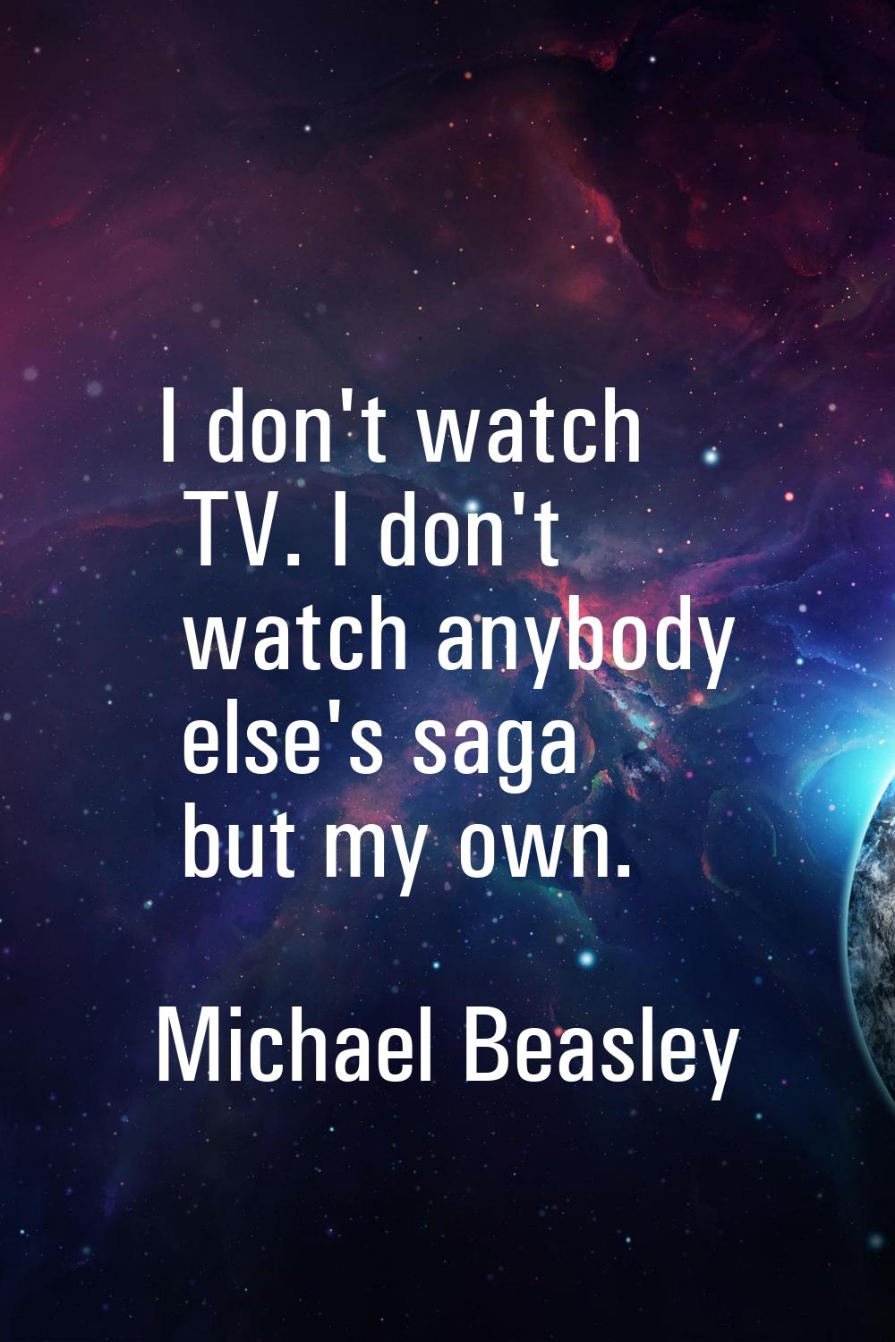 I don't watch TV. I don't watch anybody else's saga but my own.