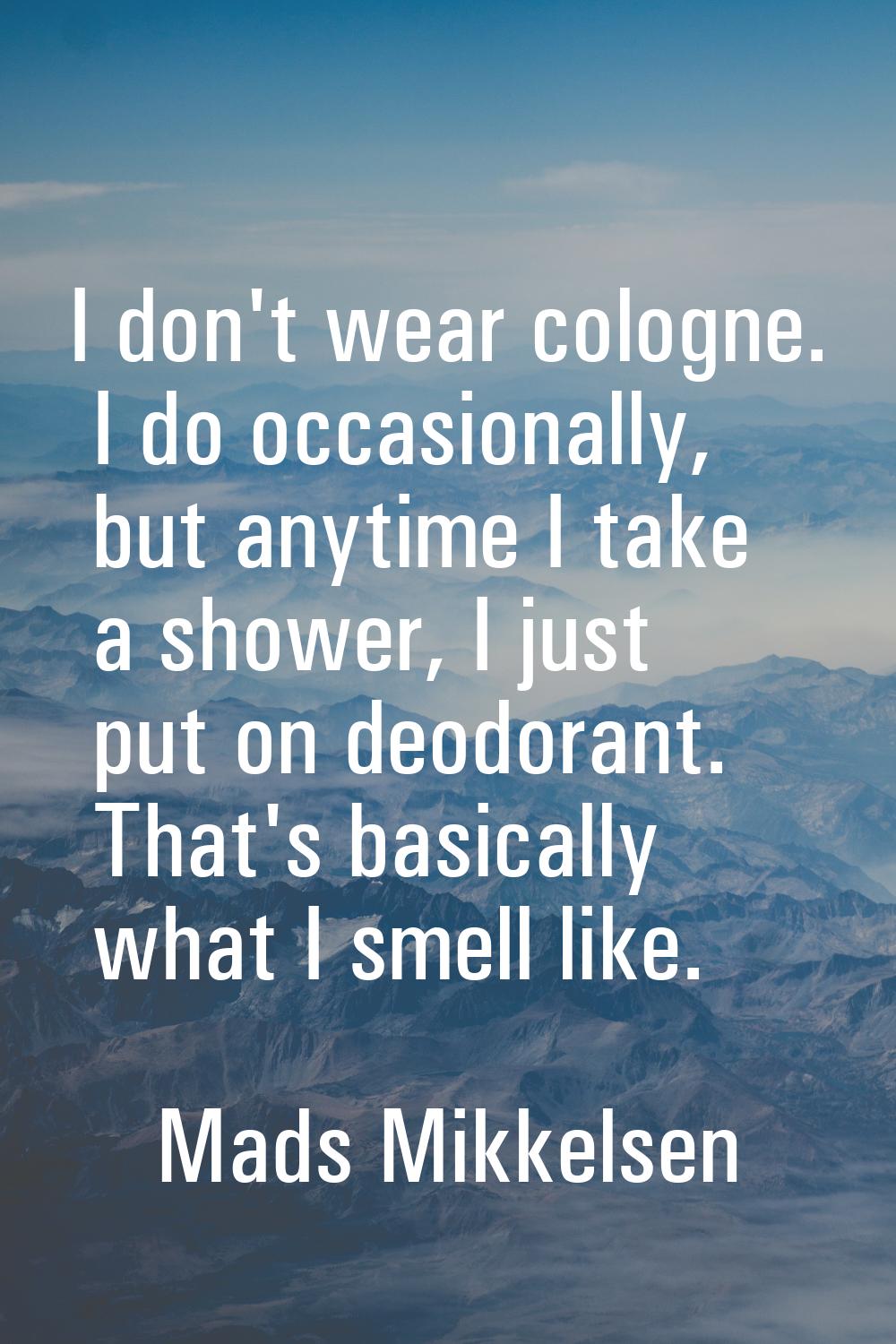 I don't wear cologne. I do occasionally, but anytime I take a shower, I just put on deodorant. That