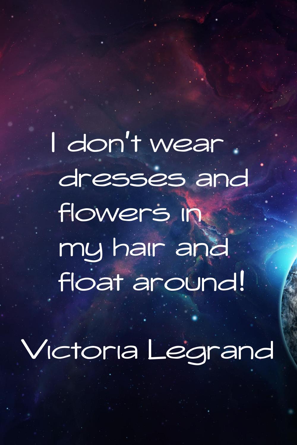I don't wear dresses and flowers in my hair and float around!
