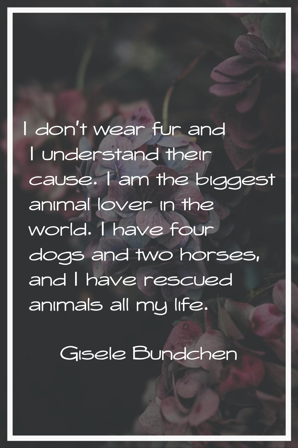 I don't wear fur and I understand their cause. I am the biggest animal lover in the world. I have f