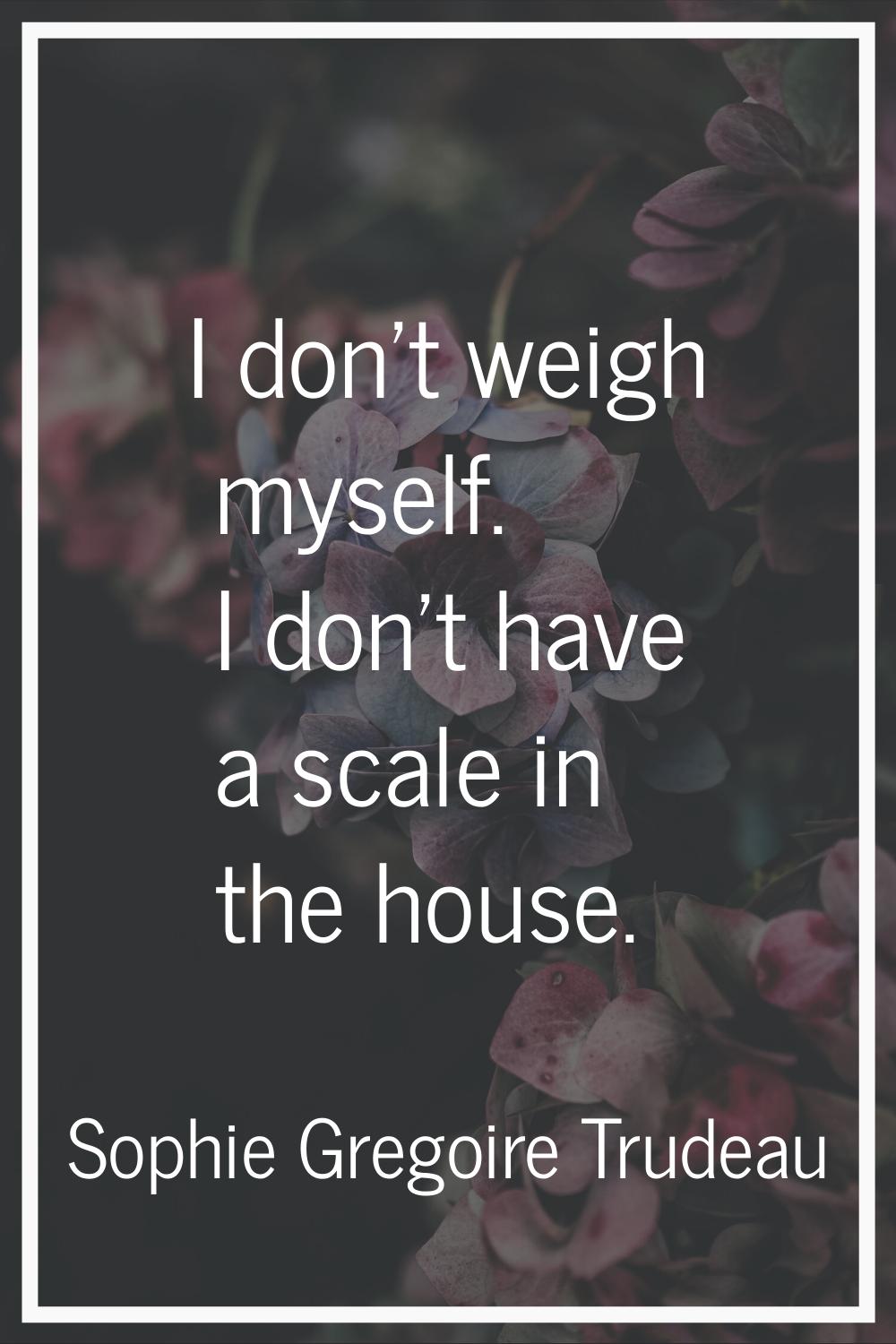 I don't weigh myself. I don't have a scale in the house.
