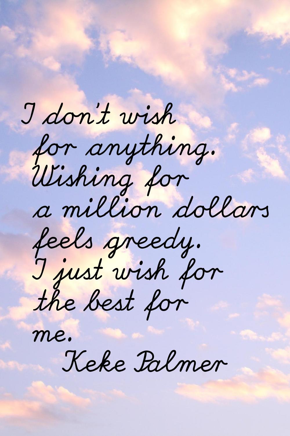 I don't wish for anything. Wishing for a million dollars feels greedy. I just wish for the best for