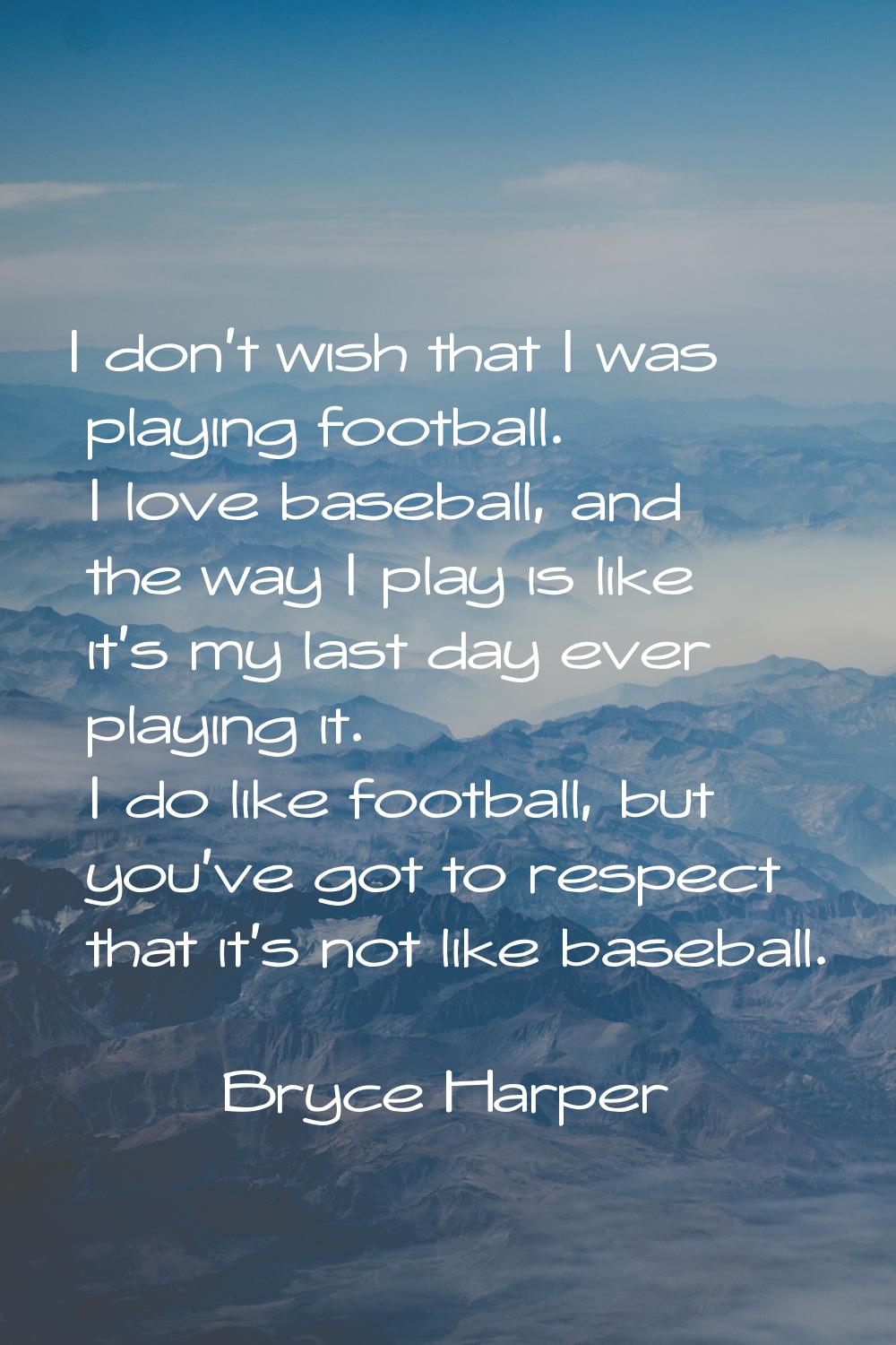 I don't wish that I was playing football. I love baseball, and the way I play is like it's my last 