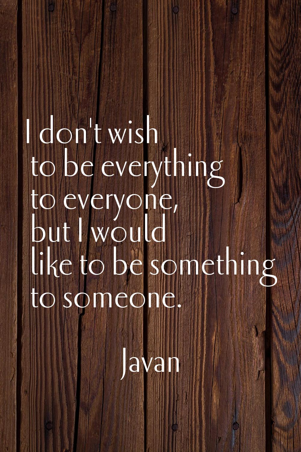 I don't wish to be everything to everyone, but I would like to be something to someone.