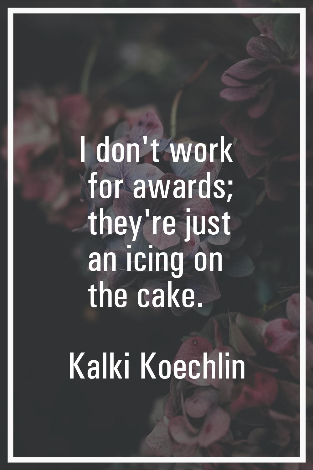 I don't work for awards; they're just an icing on the cake.