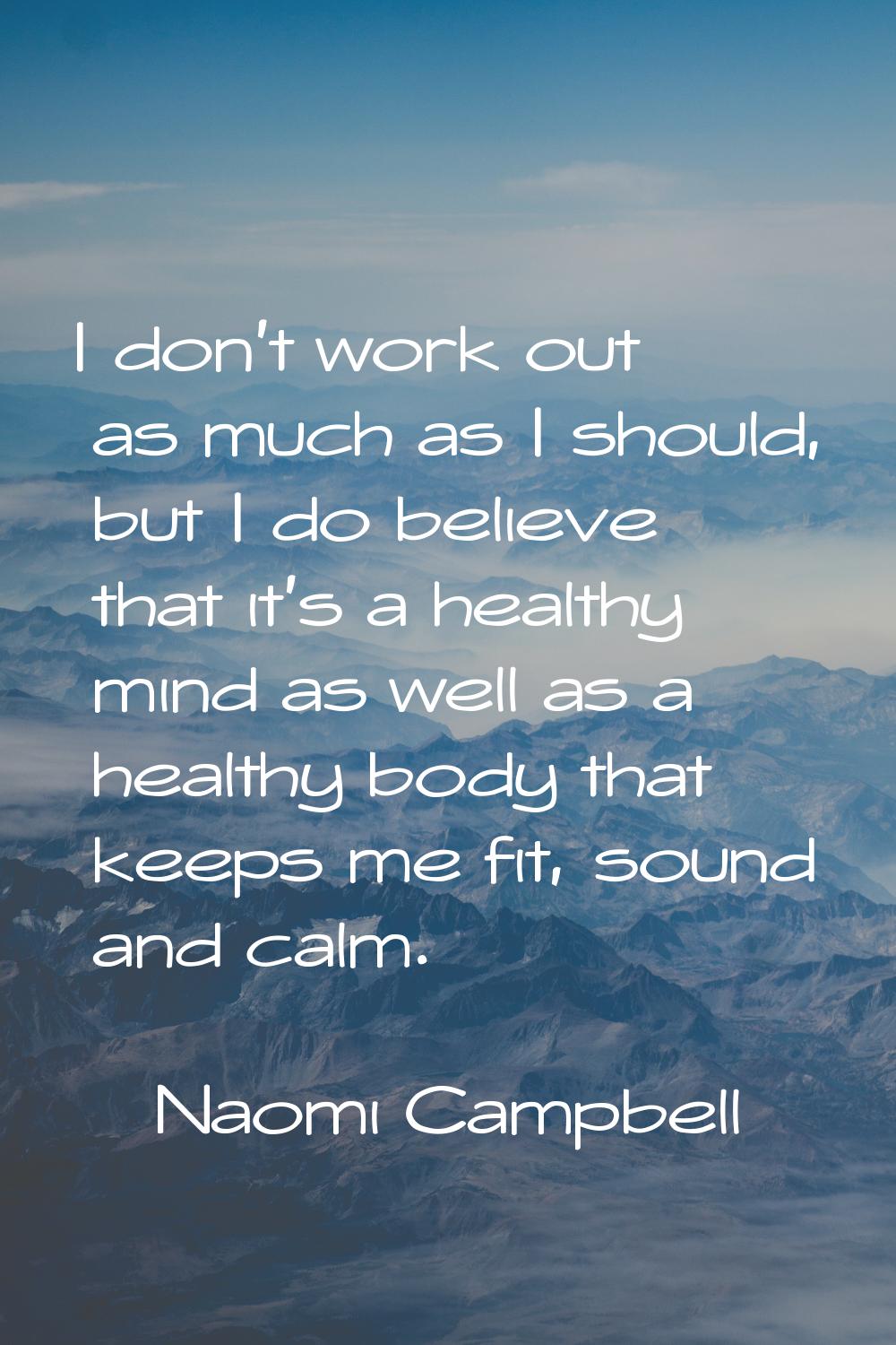 I don't work out as much as I should, but I do believe that it's a healthy mind as well as a health