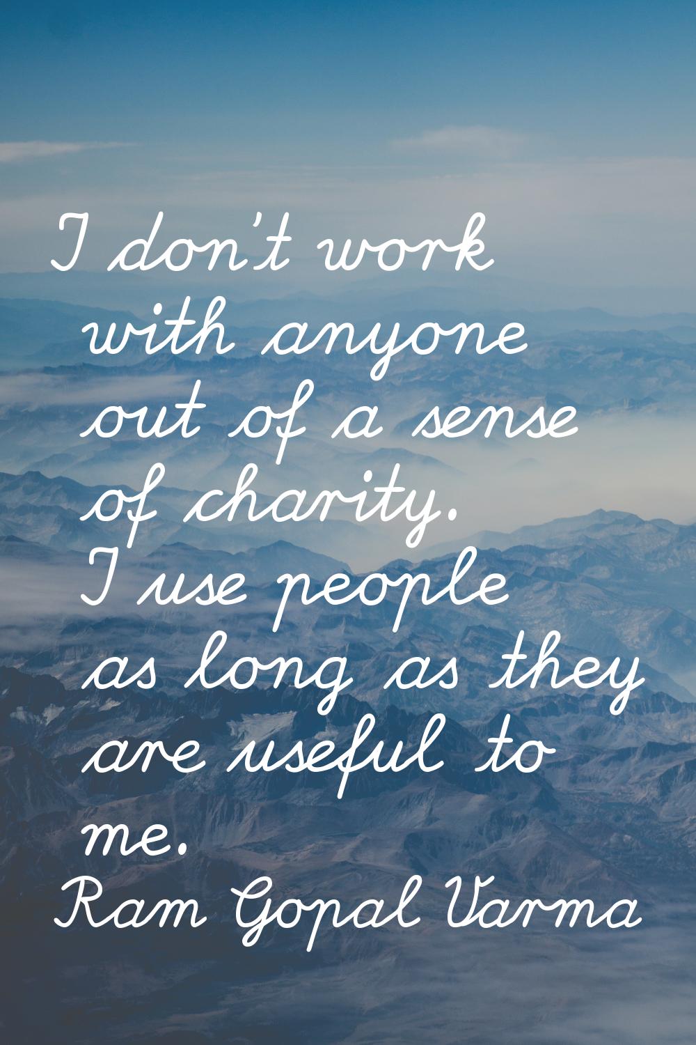 I don't work with anyone out of a sense of charity. I use people as long as they are useful to me.