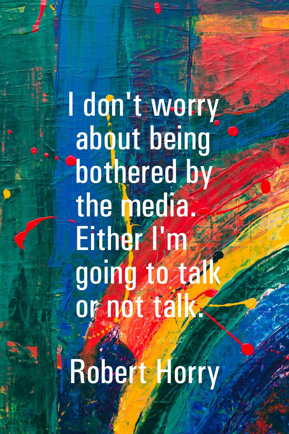 I don't worry about being bothered by the media. Either I'm going to talk or not talk.