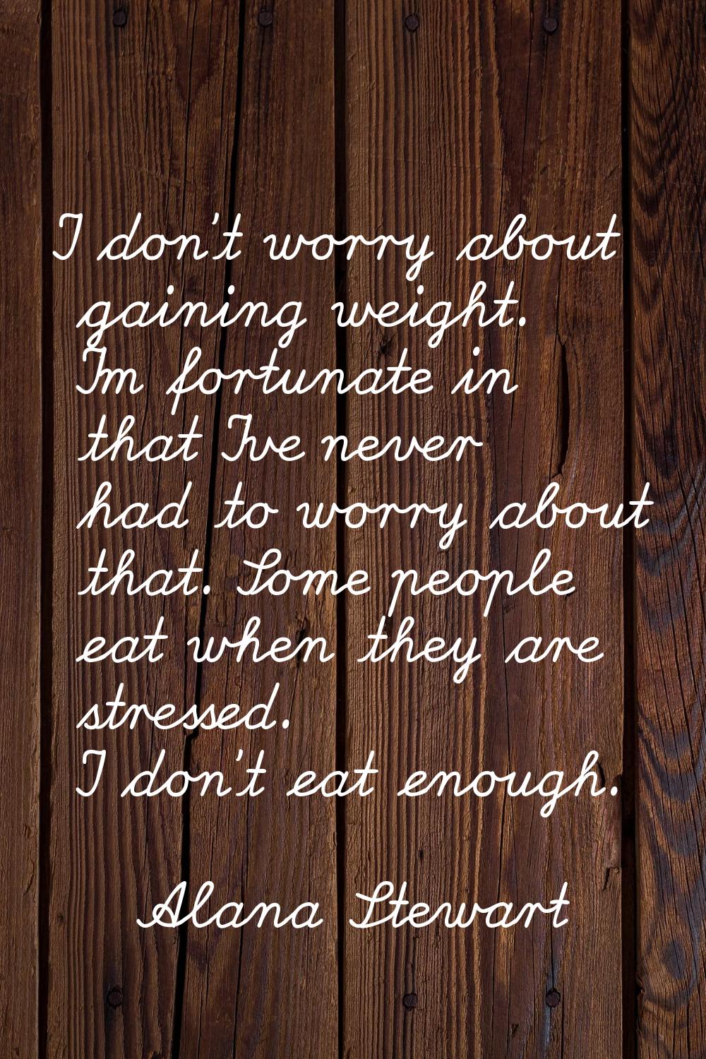 I don't worry about gaining weight. I'm fortunate in that I've never had to worry about that. Some 