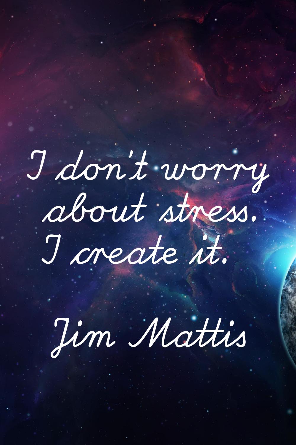 I don't worry about stress. I create it.