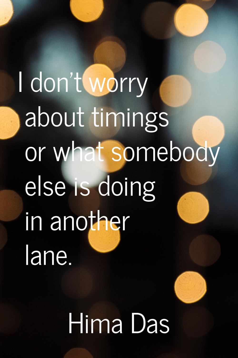 I don't worry about timings or what somebody else is doing in another lane.