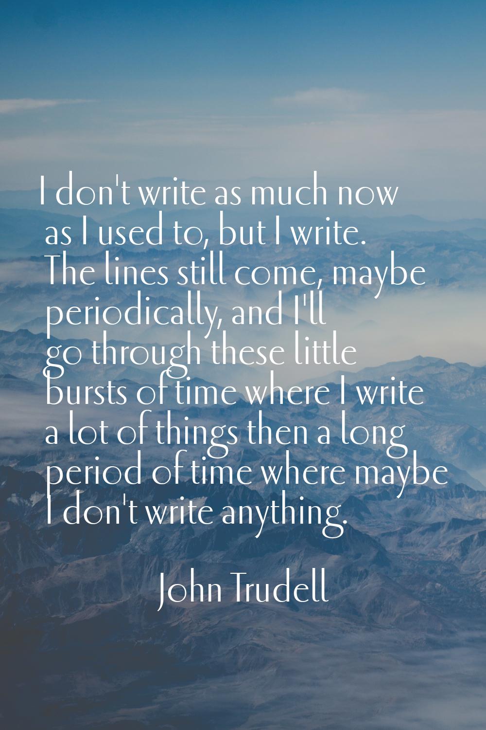 I don't write as much now as I used to, but I write. The lines still come, maybe periodically, and 