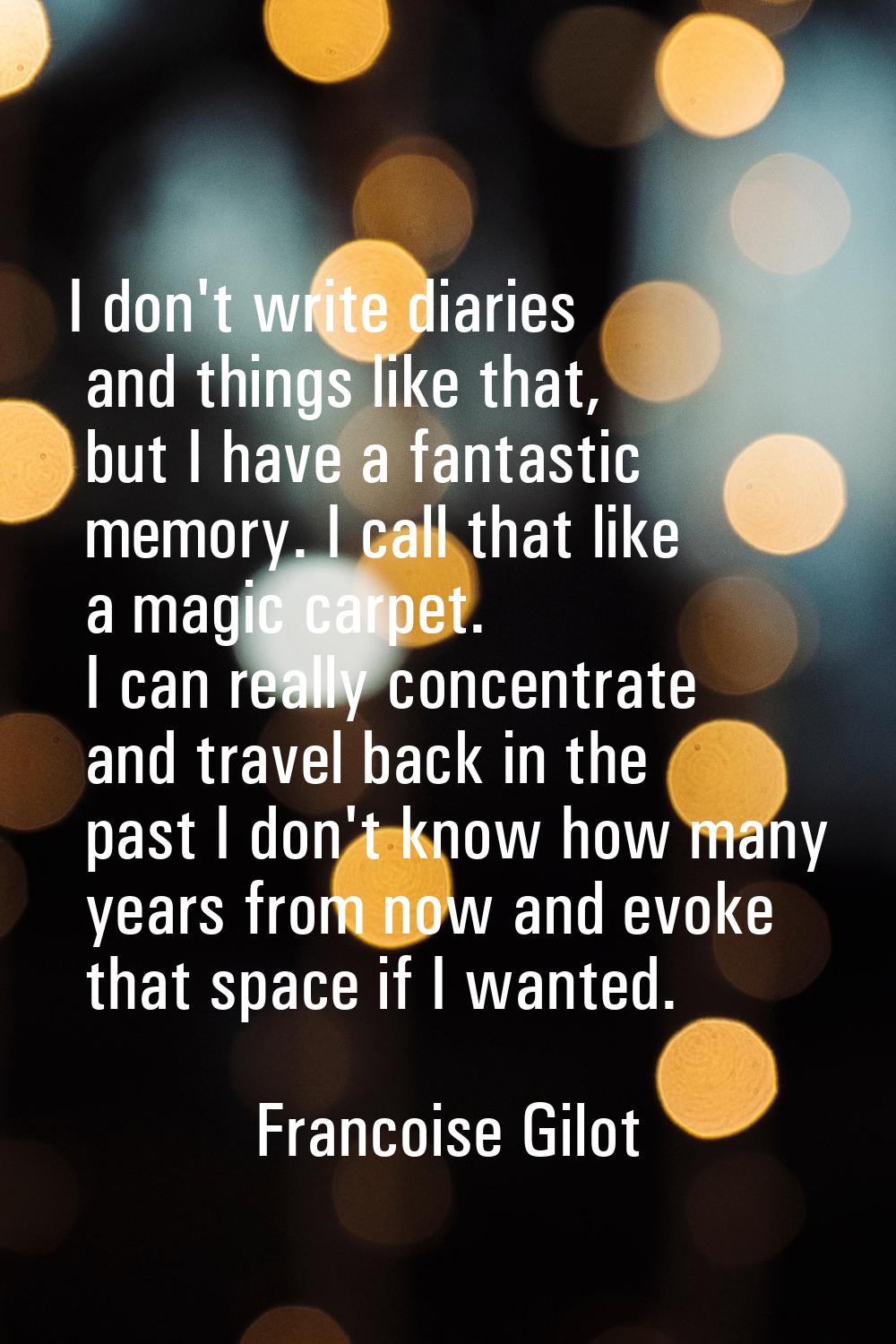 I don't write diaries and things like that, but I have a fantastic memory. I call that like a magic