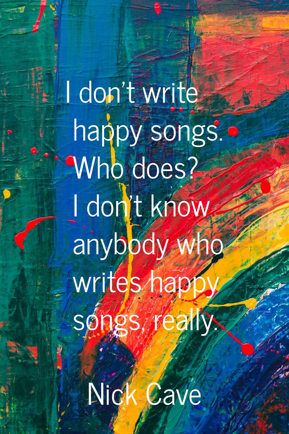 I don't write happy songs. Who does? I don't know anybody who writes happy songs, really.