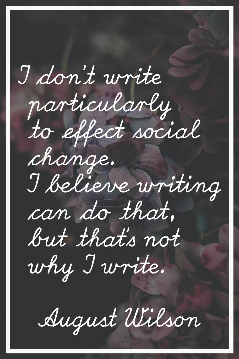 I don't write particularly to effect social change. I believe writing can do that, but that's not w