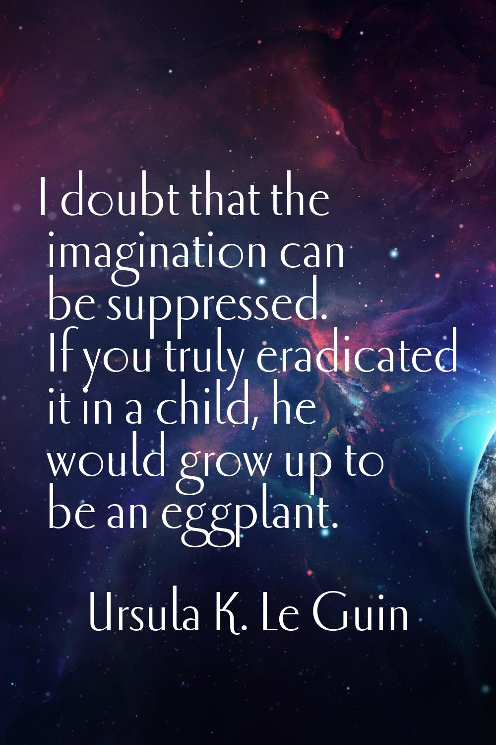 I doubt that the imagination can be suppressed. If you truly eradicated it in a child, he would gro