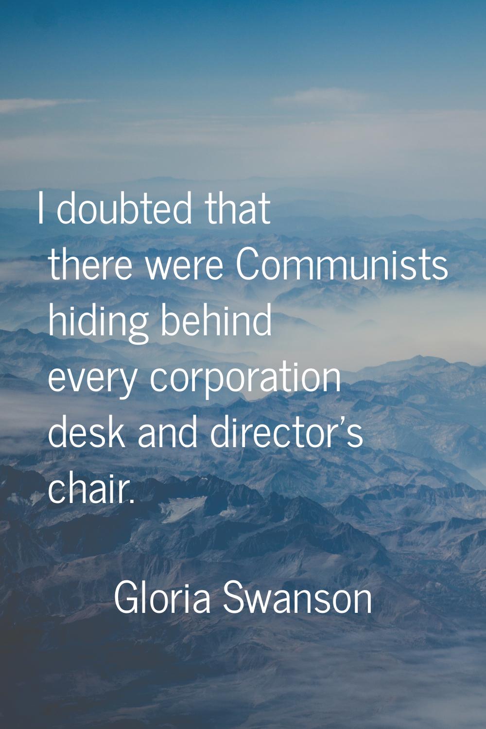 I doubted that there were Communists hiding behind every corporation desk and director's chair.