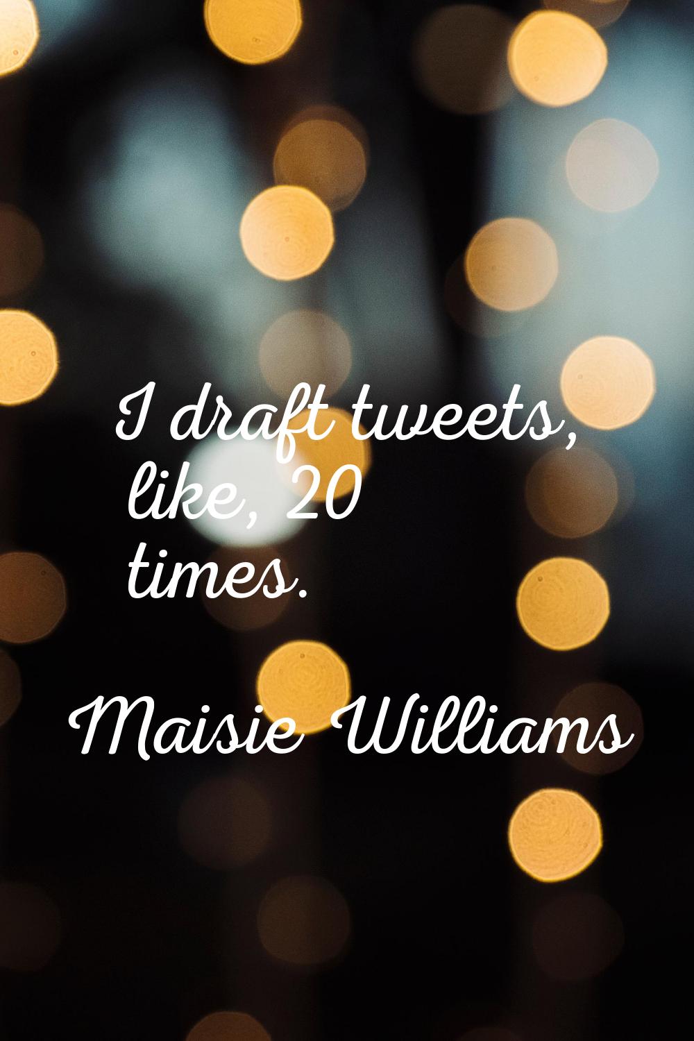 I draft tweets, like, 20 times.