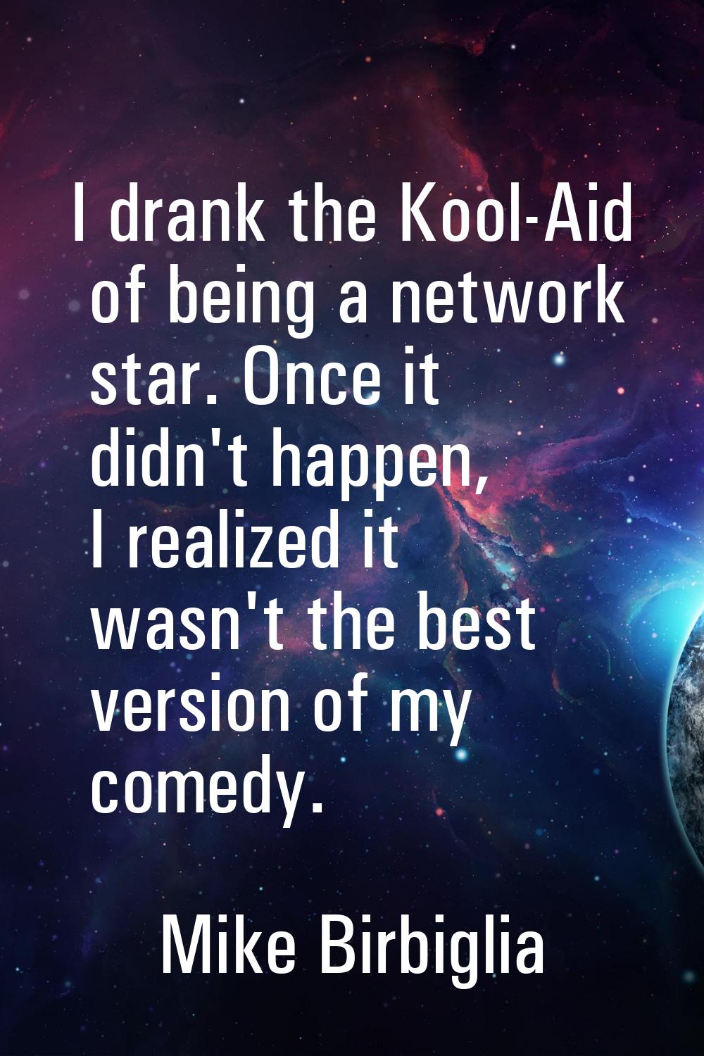 I drank the Kool-Aid of being a network star. Once it didn't happen, I realized it wasn't the best 