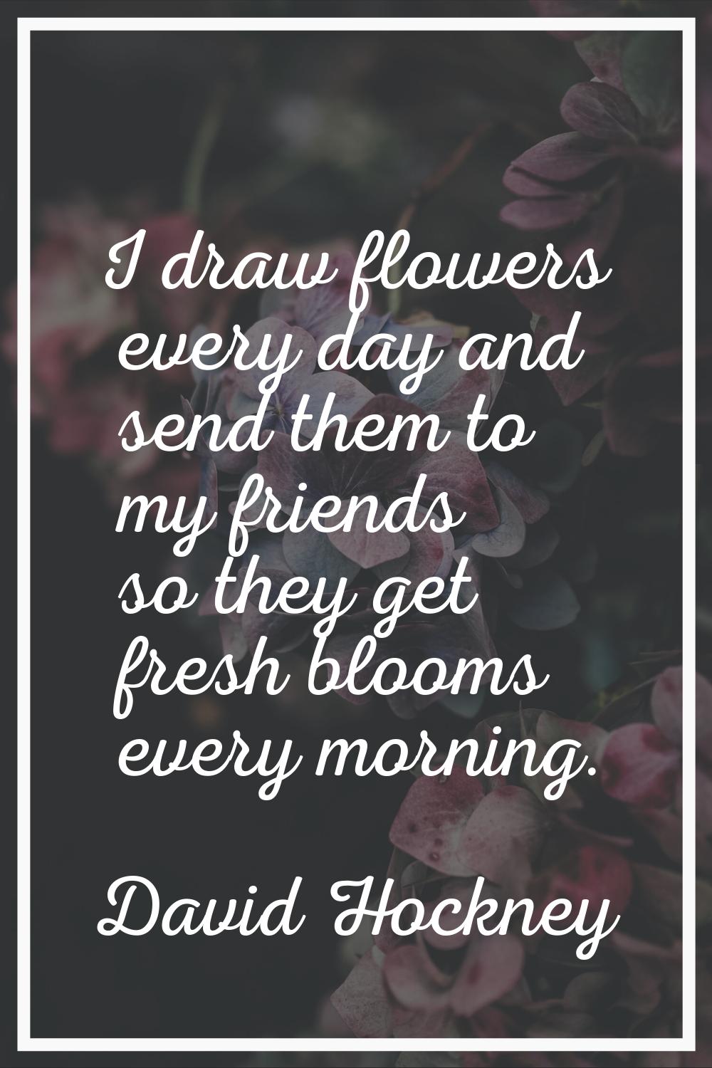 I draw flowers every day and send them to my friends so they get fresh blooms every morning.