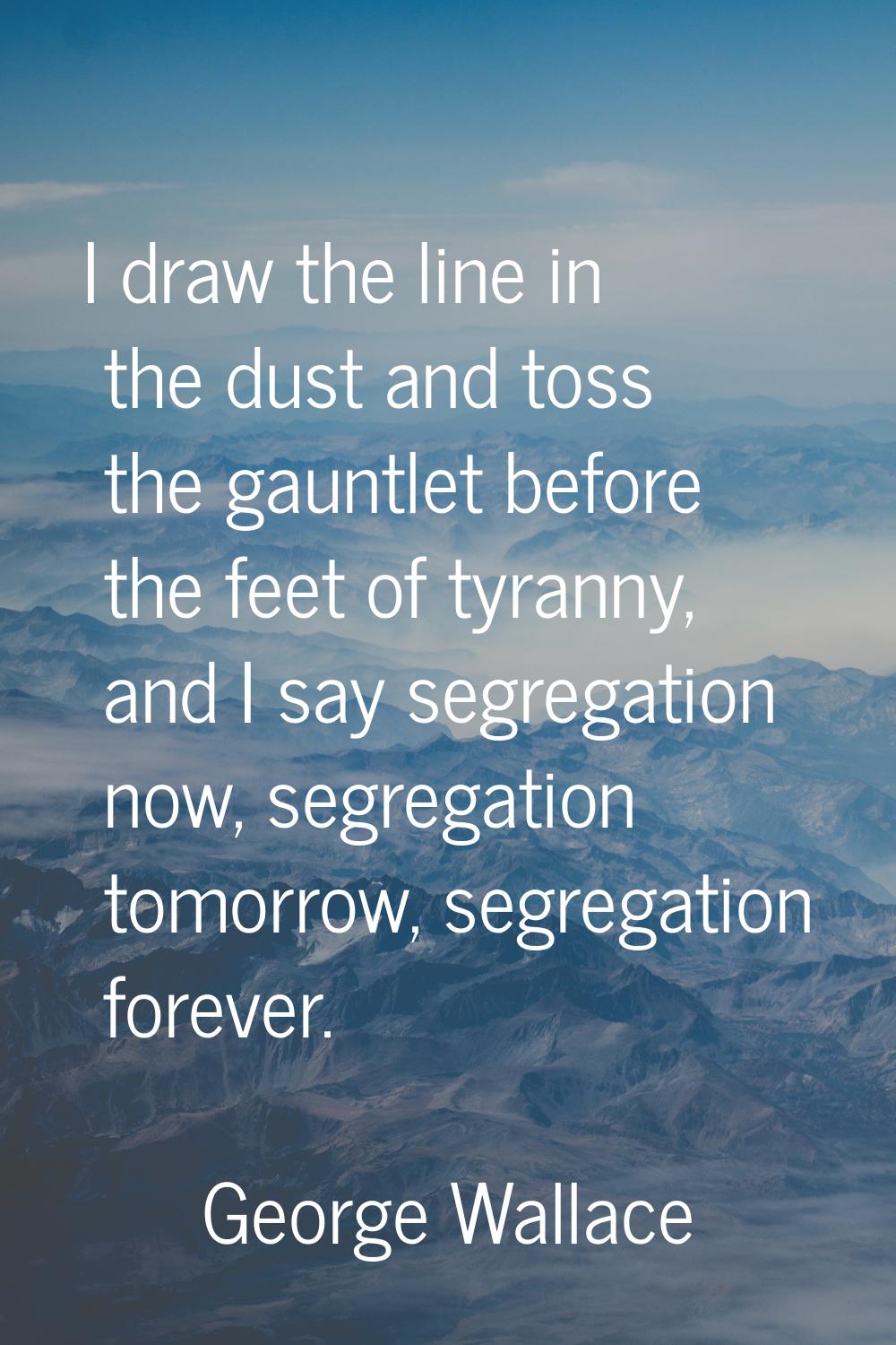 I draw the line in the dust and toss the gauntlet before the feet of tyranny, and I say segregation