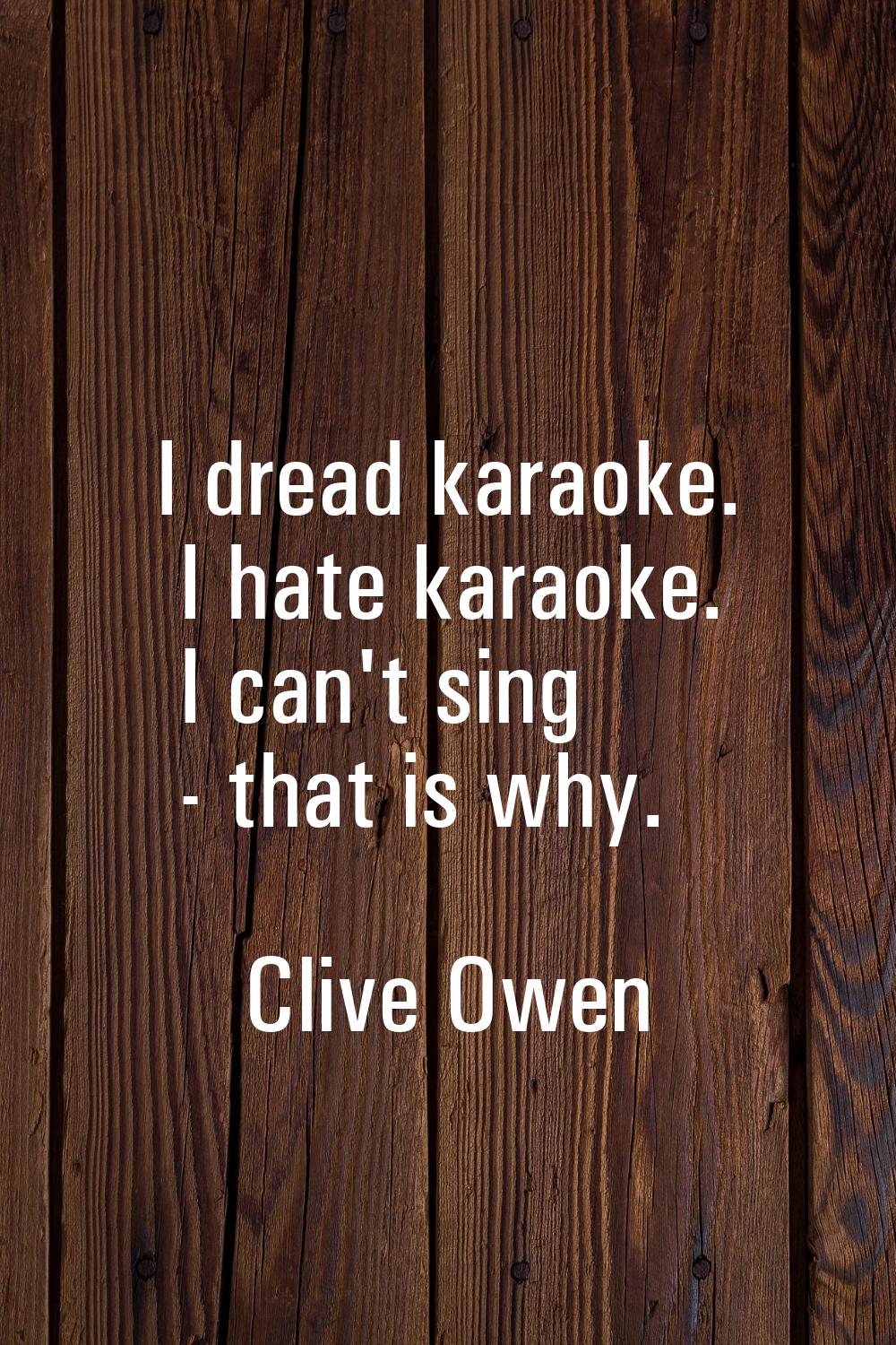I dread karaoke. I hate karaoke. I can't sing - that is why.