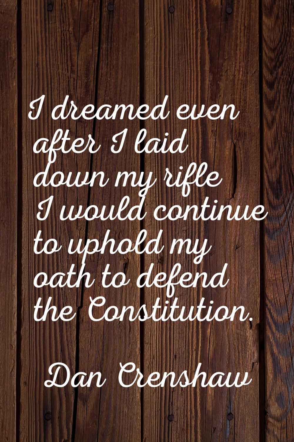 I dreamed even after I laid down my rifle I would continue to uphold my oath to defend the Constitu