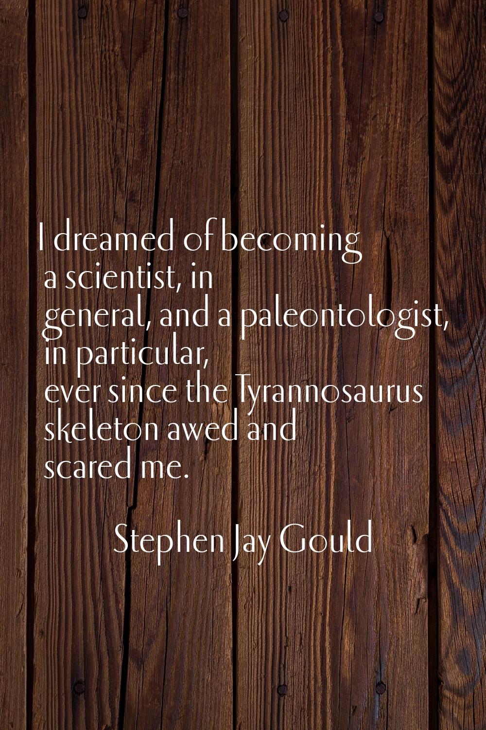 I dreamed of becoming a scientist, in general, and a paleontologist, in particular, ever since the 
