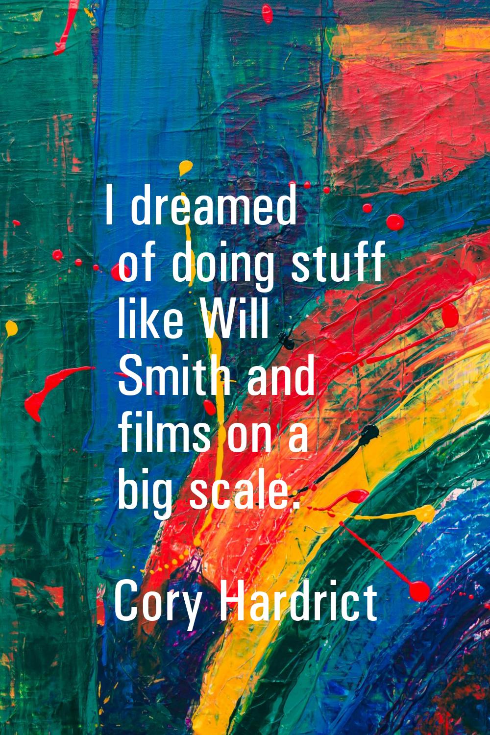 I dreamed of doing stuff like Will Smith and films on a big scale.