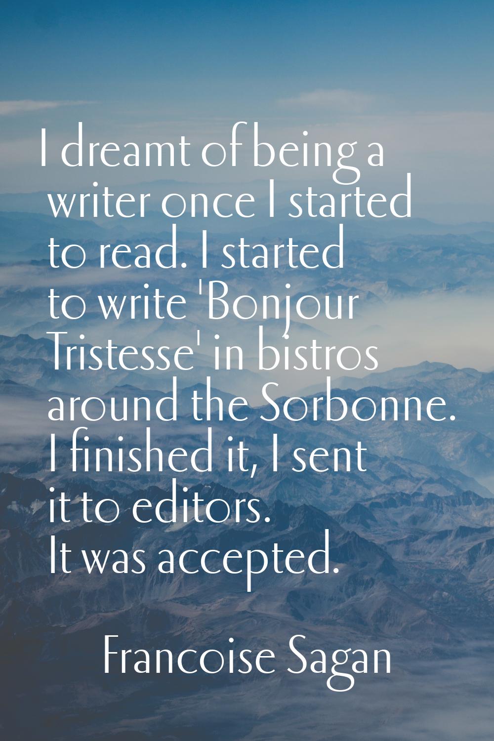 I dreamt of being a writer once I started to read. I started to write 'Bonjour Tristesse' in bistro