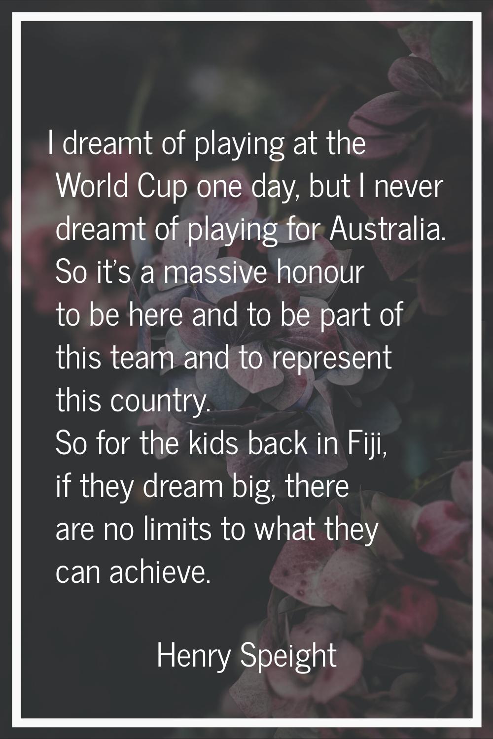 I dreamt of playing at the World Cup one day, but I never dreamt of playing for Australia. So it's 